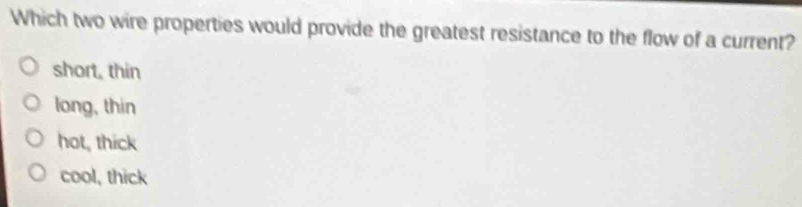 Which two wire properties would provide the greatest resistance to the flow of a current?
short, thin
long, thin
hot, thick
cool, thick