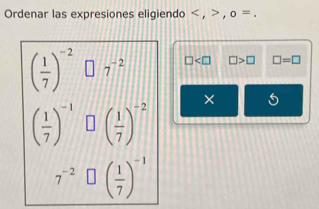 Ordenar las expresiones eligiendo , , 0=
( 1/7 )^-2 7^(-2)
□ □ >□ □ =□
×
( 1/7 )^-1 □ ( 1/7 )^-2
7^(-2)□ beginpmatrix  1/7 end(pmatrix)^(-1)