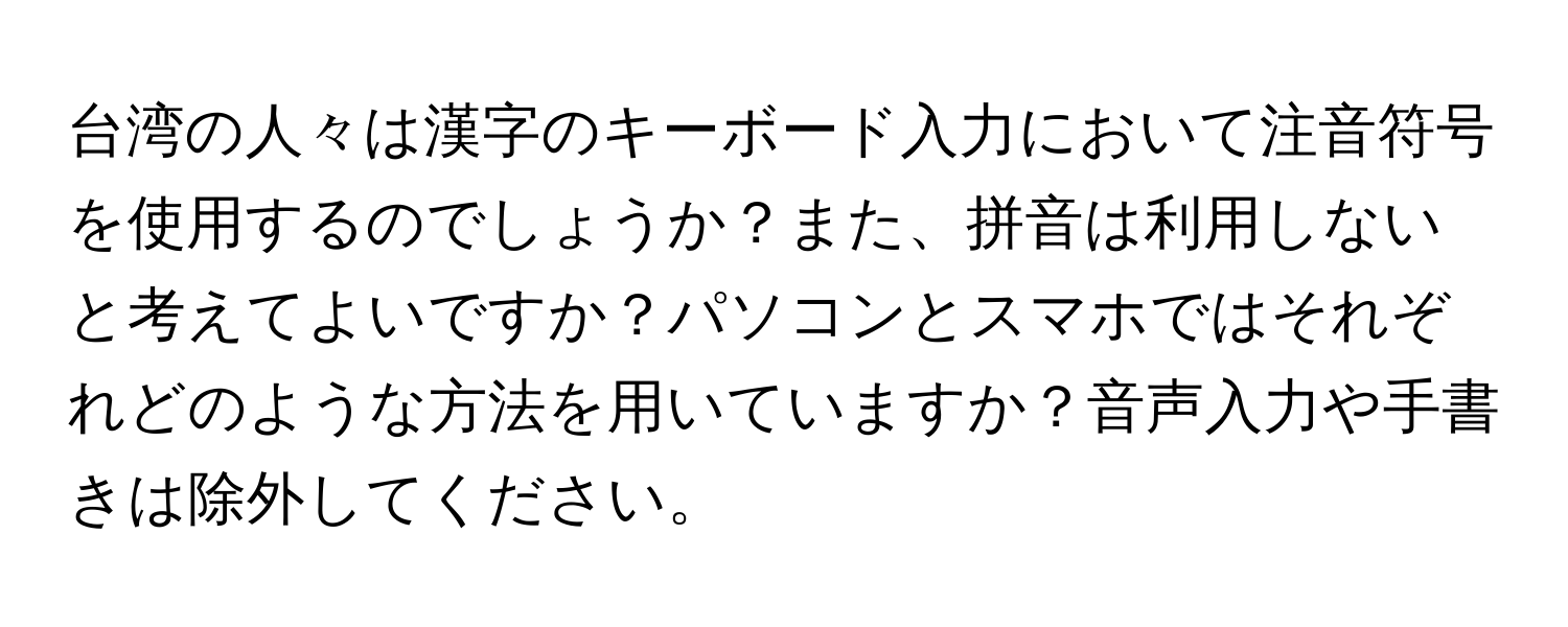 台湾の人々は漢字のキーボード入力において注音符号を使用するのでしょうか？また、拼音は利用しないと考えてよいですか？パソコンとスマホではそれぞれどのような方法を用いていますか？音声入力や手書きは除外してください。