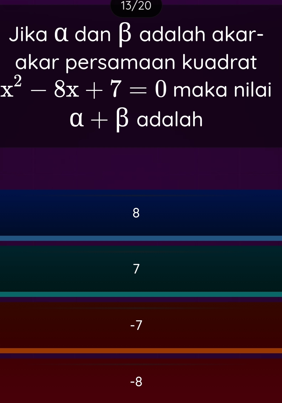 13/20
Jika α dan β adalah akar-
akar persamaan kuadrat
x^2-8x+7=0 maka nilai
alpha +beta adalah
8
7
-7
-8