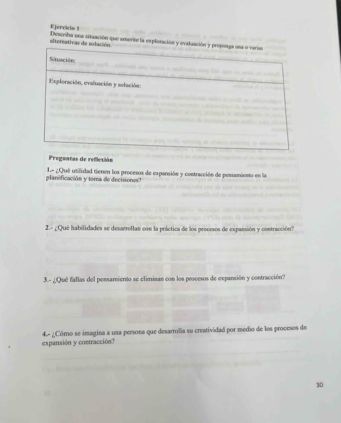 Describa una situación que amerite la exploración y evalu 
alternativas de solu 
Preguntas de reflexión 
1.- ¿Qué utilidad tienen los procesos de expansión y contracción de pensamiento en la 
planificación y toma de decisiones? 
2.- ¿Qué habilidades se desarrollan con la práctica de los procesos de expansión y contracción? 
3.- ¿Qué fallas del pensamiento se eliminan con los procesos de expansión y contracción? 
4.- ¿Cómo se imagina a una persona que desarrolla su creatividad por medio de los procesos de 
expansión y contracción? 
30