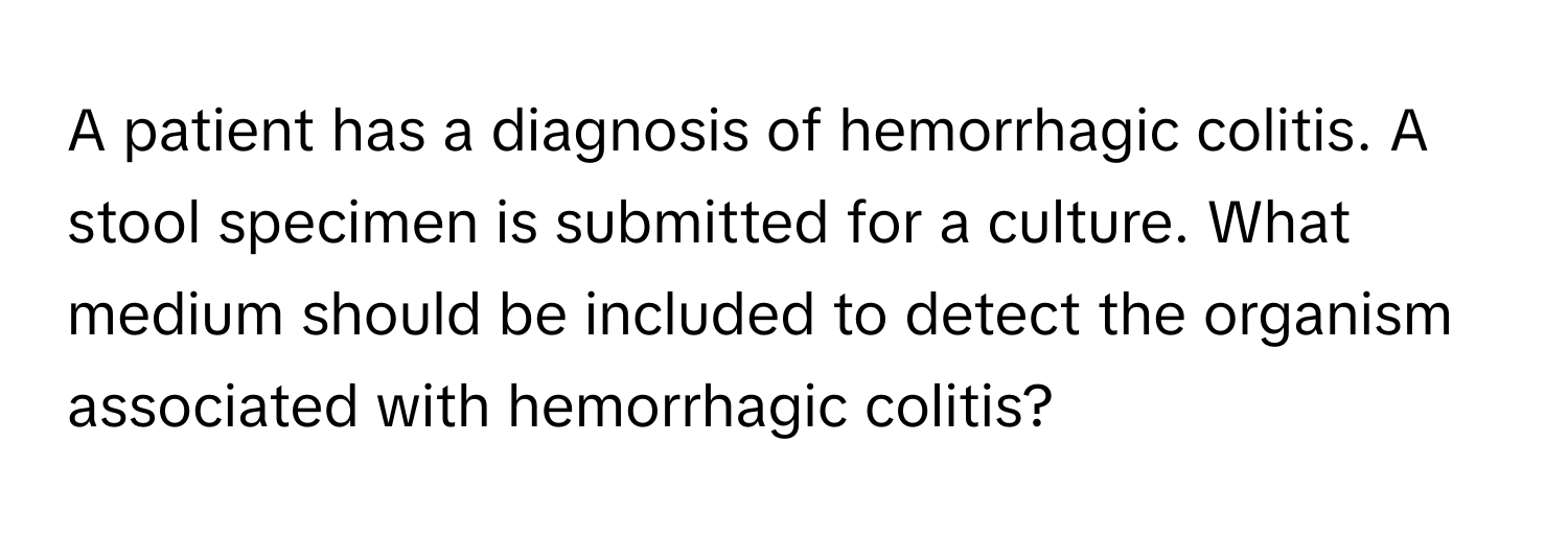 A patient has a diagnosis of hemorrhagic colitis. A stool specimen is submitted for a culture. What medium should be included to detect the organism associated with hemorrhagic colitis?