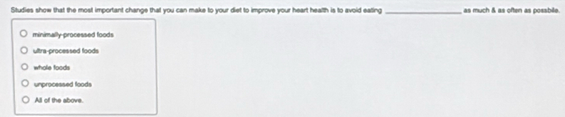 Studies show that the most important change that you can make to your diet to improve your heart health is to avoid eating _as much & as often as possbile.
minimally-processed foods
ultra-processed foods
whole foods
unprocessed foods
All of the above.