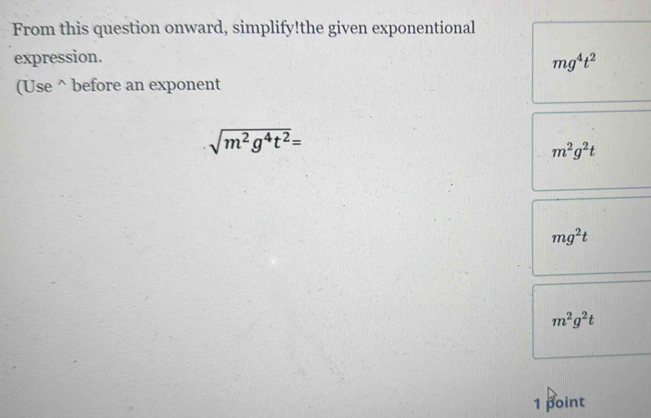 From this question onward, simplify!the given exponentional
expression.
mg^4t^2
(Use^(before an exponent
sqrt(m^2)g^4t^2)=
m^2g^2t
mg^2t
m^2g^2t
1 point