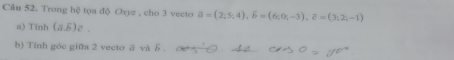 Trong hệ tọa độ Oxyz , cho 3 vecto a=(2;5;4), overline b=(6;0;-3), overline c=(3;2;-1)
a) Tính (a. overline b)z
b) Tính góc giữa 2 vecto ā và 5.