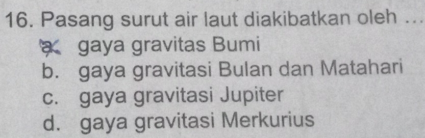 Pasang surut air laut diakibatkan oleh ...
gaya gravitas Bumi
b. gaya gravitasi Bulan dan Matahari
c. gaya gravitasi Jupiter
d. gaya gravitasi Merkurius