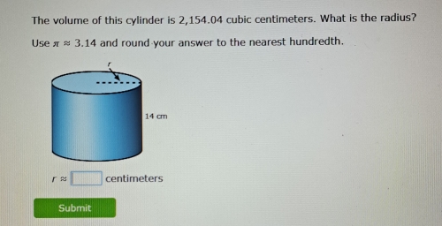 The volume of this cylinder is 2,154.04 cubic centimeters. What is the radius? 
Use π approx 3.14 and round your answer to the nearest hundredth.
rapprox □ centimeters
Submit