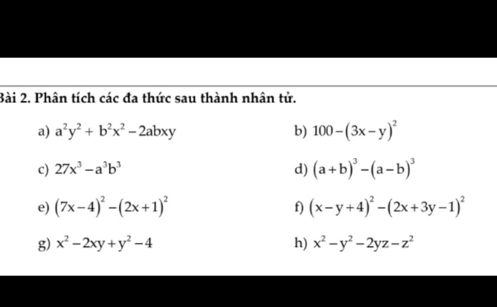 Phân tích các đa thức sau thành nhân tử. 
a) a^2y^2+b^2x^2-2abxy b) 100-(3x-y)^2
c) 27x^3-a^3b^3 d) (a+b)^3-(a-b)^3
e) (7x-4)^2-(2x+1)^2 f) (x-y+4)^2-(2x+3y-1)^2
g) x^2-2xy+y^2-4 h) x^2-y^2-2yz-z^2