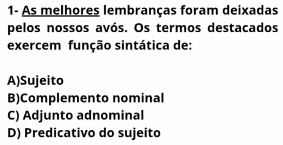 1- As melhores lembranças foram deixadas
pelos nossos avós. Os termos destacados
exercem função sintática de:
A)Sujeito
B)Complemento nominal
C) Adjunto adnominal
D) Predicativo do sujeito