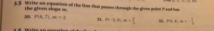 (1,1), (3,10)
3.5 Write an equation of the line that passes through the given point P and has 
the given slope m. 
30. P(4,7), m=2 31. P(-3,0), m= 2/3  32. P(9,4), m=- 1/3 