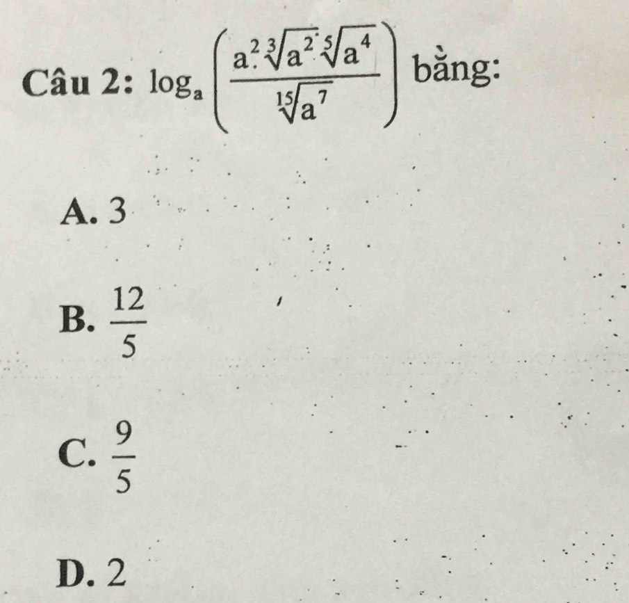 log _a( a^2· sqrt[3](a^2)sqrt[5](a^4)/sqrt[15](a^7) ) bằng:
A. 3
B.  12/5 
C.  9/5 
D. 2