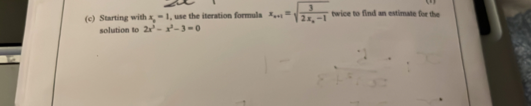 Starting with x_0=1 , use the iteration formula x_n+1=sqrt(frac 3)2x_n-1 twice to find an estimate for the 
solution to 2x^3-x^2-3=0