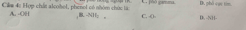 C. phố gamma. D. phổ cực tím.
Câu 4: Hợp chất alcohol, phenol có nhóm chức là:
A. -OH B. -NH_2 C. -O- D. -NH-