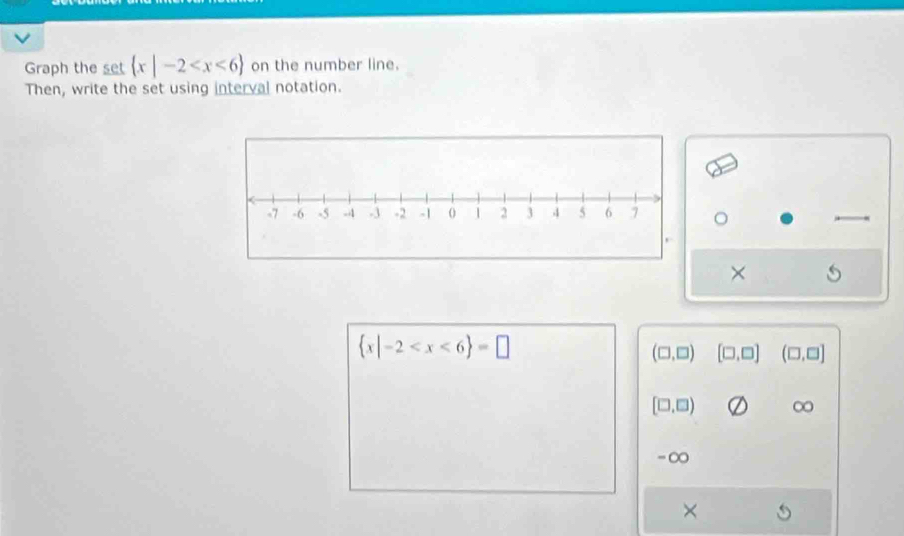 Graph the set  x|-2 on the number line. 
Then, write the set using interval notation.
 x|-2
(□ ,□ ) [□ ,□ ] (□ ,□ ]
[□ ,□ )
-∞