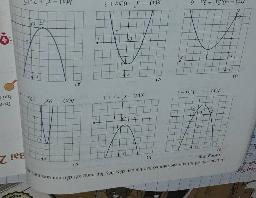 Dựa vào đồ thị của các hàm số bậc hai sau đây, hãy lập bảng xét dấu của tam thức
tương ứng.
Bài 2
??
f(x)=x^2+1,5x-1
Tron
hai
3
f(x)=-0.5x^2+3x-6 g(x)=-x^2-0,5x+3
h(x)=x^2+2sqrt(2)
