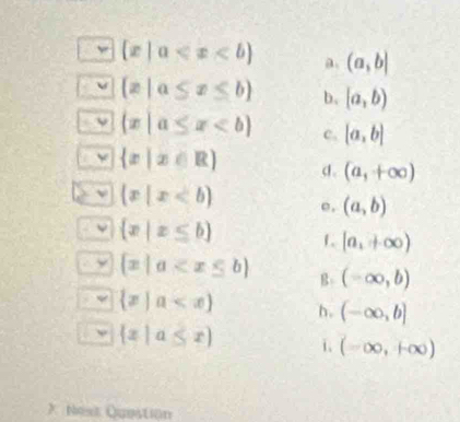  x|a a (a,b|
v  z|a≤ x≤ b b. [a,b)
ν  x|a≤ x c. [a,b]
 x|x∈ R c. (a,+∈fty )
ν  x|x e, (a,b)
ν  x|x≤ b 1 [a,+∈fty )
y  x|a B (-∈fty ,b)
ψ  x|a h. (-∈fty ,b]
 x|a≤ x i. (-∈fty ,+∈fty )
* Nest Question