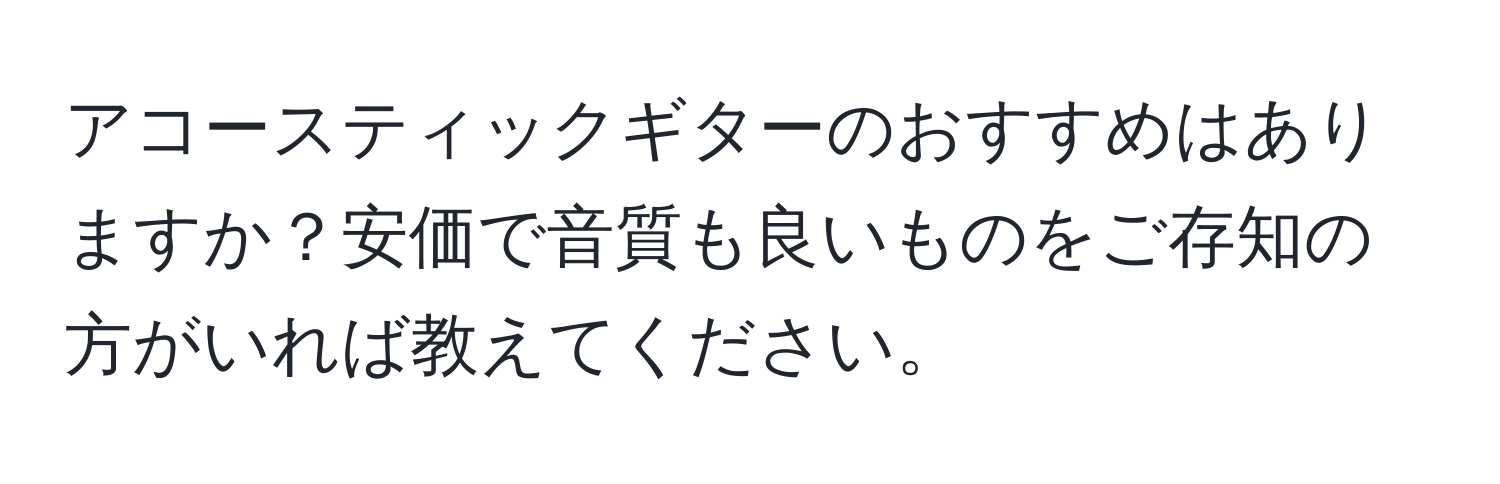 アコースティックギターのおすすめはありますか？安価で音質も良いものをご存知の方がいれば教えてください。