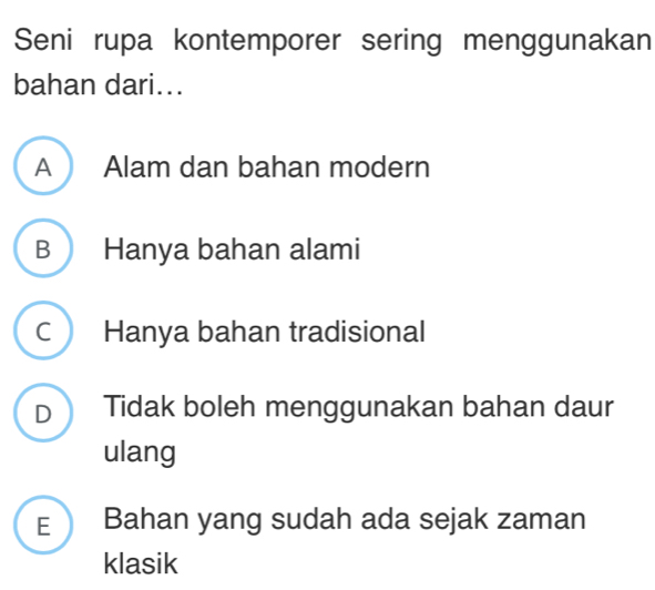 Seni rupa kontemporer sering menggunakan
bahan dari...
A Alam dan bahan modern
B Hanya bahan alami
C Hanya bahan tradisional
D  Tidak boleh menggunakan bahan daur
ulang
E Bahan yang sudah ada sejak zaman
klasik