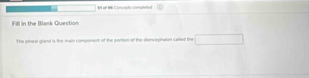 of 96 Concepts completed 
Fill in the Blank Question 
The pineal gland is the main component of the portion of the diencephalon called the □