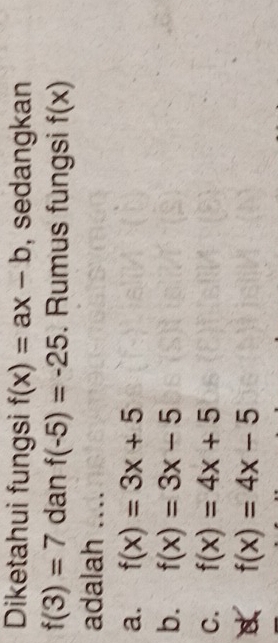 Diketahui fungsi f(x)=ax-b , sedangkan
f(3)=7 dan f(-5)=-25. Rumus fungsi f(x)
adalah ....
a. f(x)=3x+5
b. f(x)=3x-5
C. f(x)=4x+5
f(x)=4x-5