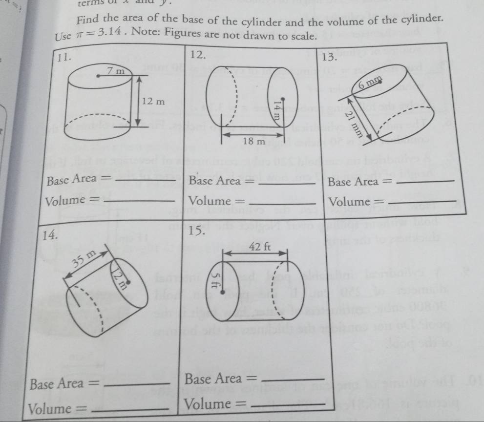 terms or x and y. 
Find the area of the base of the cylinder and the volume of the cylinder. 
Use π =3.14. Note: Figures are not drawn to scale. 
12.13.
6mm

Base Area =_ 
Base Area = _Base Area =_ 
Volume = _Volume = _Volume =_ 
14. 
15.
35 m
a 
Base Area = _Base Area =_ 
olume = _Volume =_