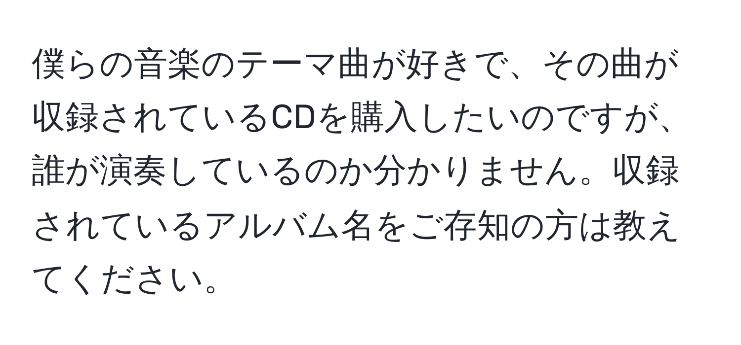 僕らの音楽のテーマ曲が好きで、その曲が収録されているCDを購入したいのですが、誰が演奏しているのか分かりません。収録されているアルバム名をご存知の方は教えてください。