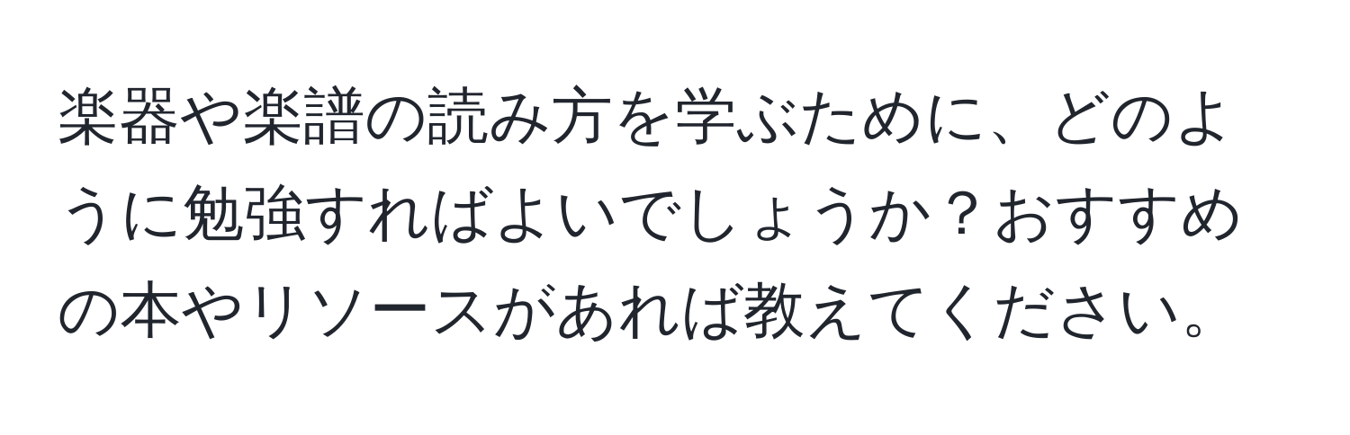 楽器や楽譜の読み方を学ぶために、どのように勉強すればよいでしょうか？おすすめの本やリソースがあれば教えてください。