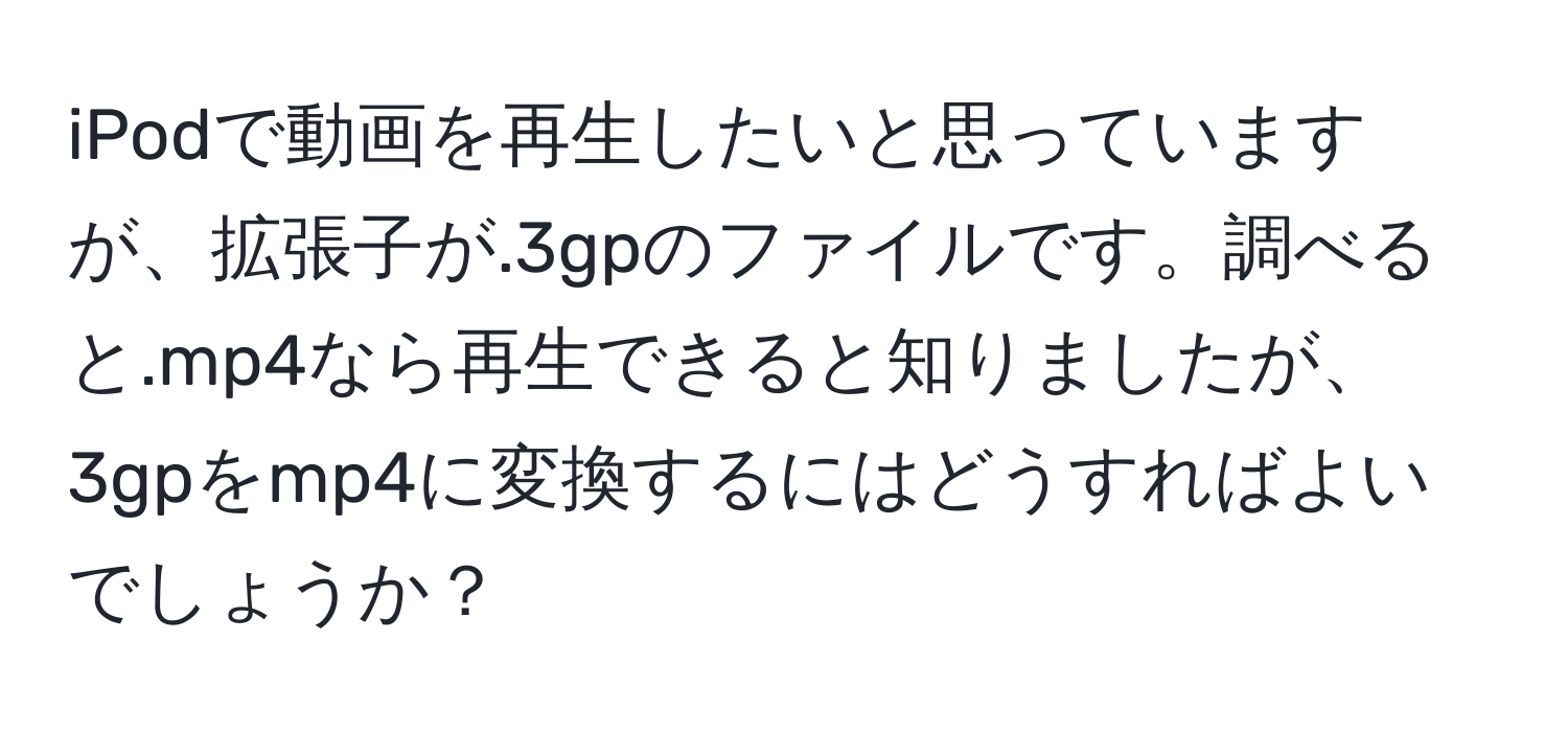 iPodで動画を再生したいと思っていますが、拡張子が.3gpのファイルです。調べると.mp4なら再生できると知りましたが、3gpをmp4に変換するにはどうすればよいでしょうか？