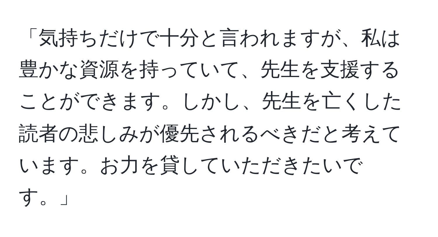 「気持ちだけで十分と言われますが、私は豊かな資源を持っていて、先生を支援することができます。しかし、先生を亡くした読者の悲しみが優先されるべきだと考えています。お力を貸していただきたいです。」