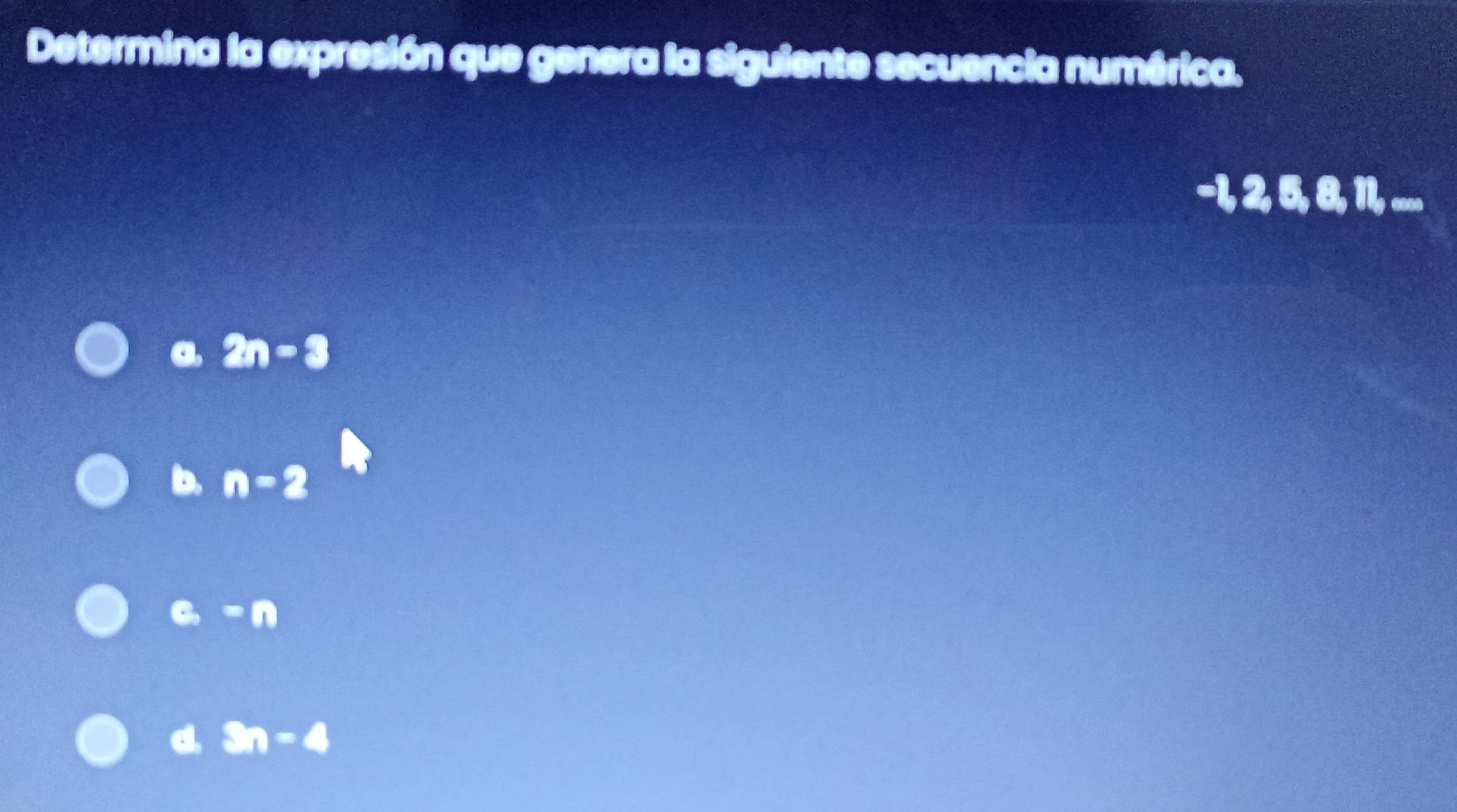 Determina la expresión que genera la siguiente secuencia numérica.
-1, 2, 5, , , ....
a 2n-3
b. n-2
c=n
d. Sn-4