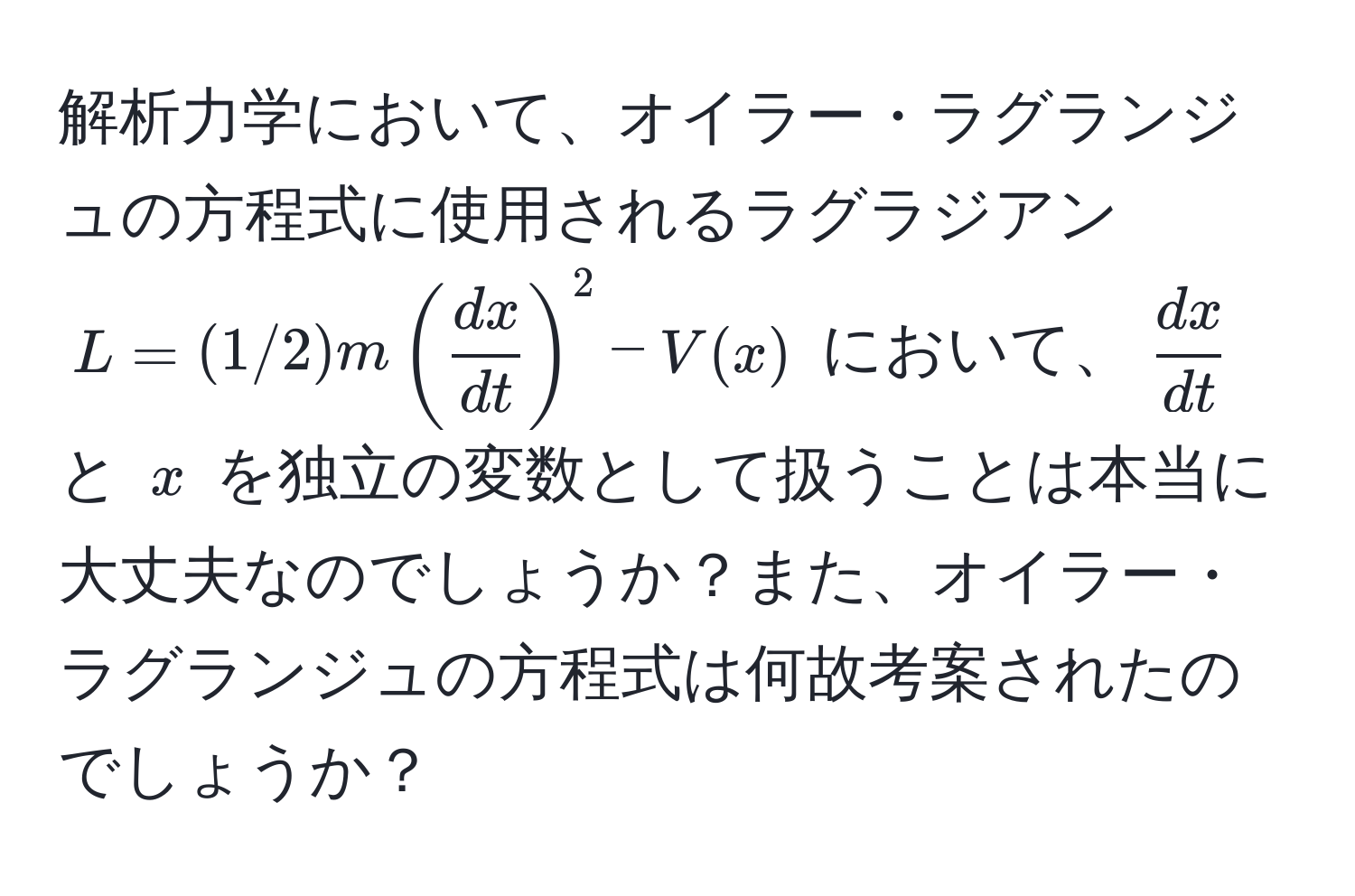 解析力学において、オイラー・ラグランジュの方程式に使用されるラグラジアン $L=(1/2)m( dx/dt )^2 - V(x)$ において、$ dx/dt $ と $x$ を独立の変数として扱うことは本当に大丈夫なのでしょうか？また、オイラー・ラグランジュの方程式は何故考案されたのでしょうか？