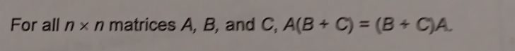 For all n* n matrices A, B, and C, A(B+C)=(B+C)A.