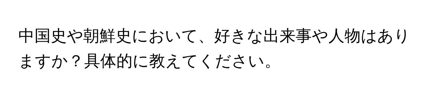 中国史や朝鮮史において、好きな出来事や人物はありますか？具体的に教えてください。