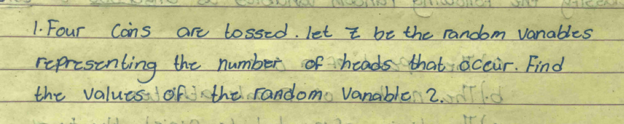 Four Cons are lossed. let t be the random vanables 
representing the number of heads that ocear. Find 
the values of the randomo Vanable 2.