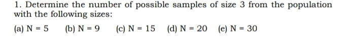 Determine the number of possible samples of size 3 from the population 
with the following sizes: 
(a) N=5 (b) N=9 (c) N=15 (d) N=20 (e) N=30