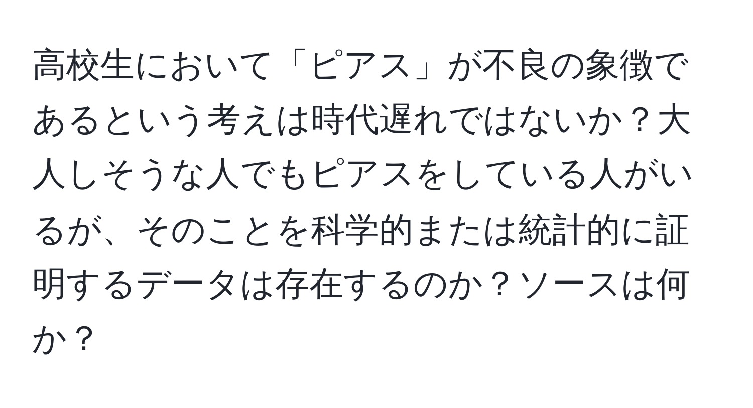 高校生において「ピアス」が不良の象徴であるという考えは時代遅れではないか？大人しそうな人でもピアスをしている人がいるが、そのことを科学的または統計的に証明するデータは存在するのか？ソースは何か？