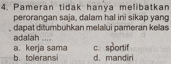 Pameran tidak hanya melibatkan
perorangan saja, dalam hal ini sikap yang
dapat ditumbuhkan melalui pameran kelas
adalah ....
a. kerja sama c. sportif
b.toleransi d. mandiri