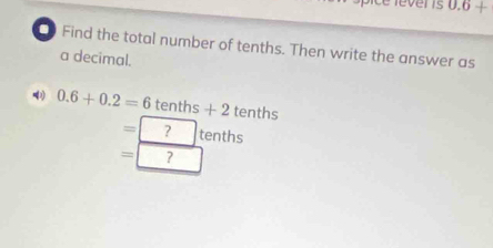 ever is 0.6+
Find the total number of tenths. Then write the answer as 
a decimal.
0.6+0.2=6tenths+2 tenths
=?tenths
=?