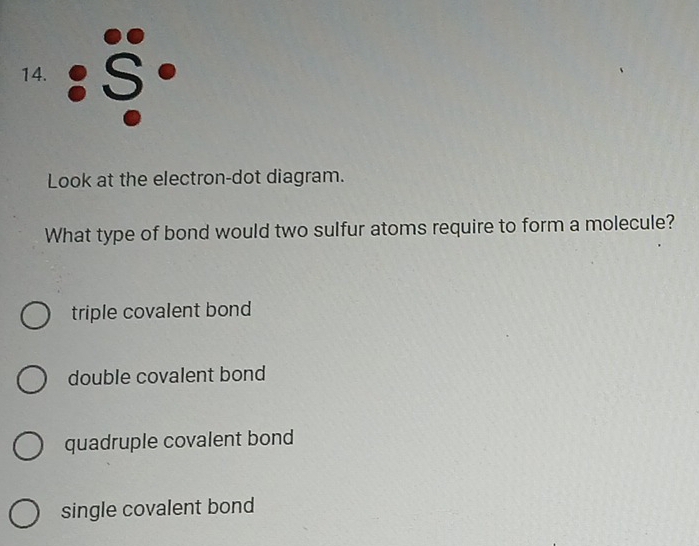 hat S_(·)°_ 
Look at the electron-dot diagram.
What type of bond would two sulfur atoms require to form a molecule?
triple covalent bond
double covalent bond
quadruple covalent bond
single covalent bond