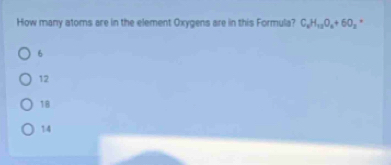 How many atoms are in the element Oxygens are in this Formula? C_xH_12O_4+6O_2 '
6
12
18
14