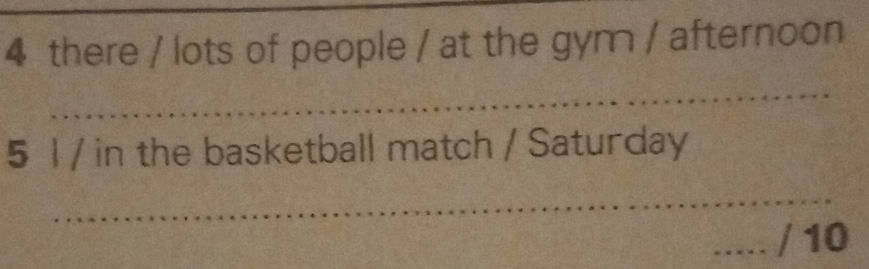there / lots of people / at the gym / afternoon 
_ 
5 1 / in the basketball match / Saturday 
_ 
_/ 10