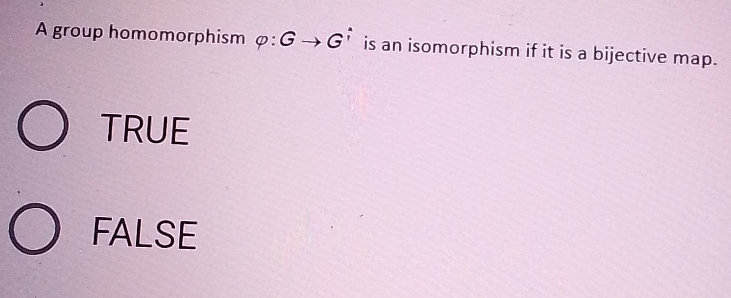 A group homomorphism phi :Gto G^(overset wedge) is an isomorphism if it is a bijective map.
TRUE
FALSE