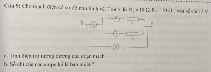 Cho mạch điện có sơ đồ như hình vẽ. Trong đó R_1=15Omega ,R_2=10Omega , , vôn kế chỉ 12 V.
a. Tính điện trở tương đương của đoạn mạch.
b. Số chỉ của các ampe kế là bao nhiêu?