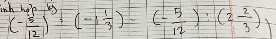 inh hole u
(- 5/12 )^y=(-1 1/3 )-(- 5/12 ):(2 2/3 )