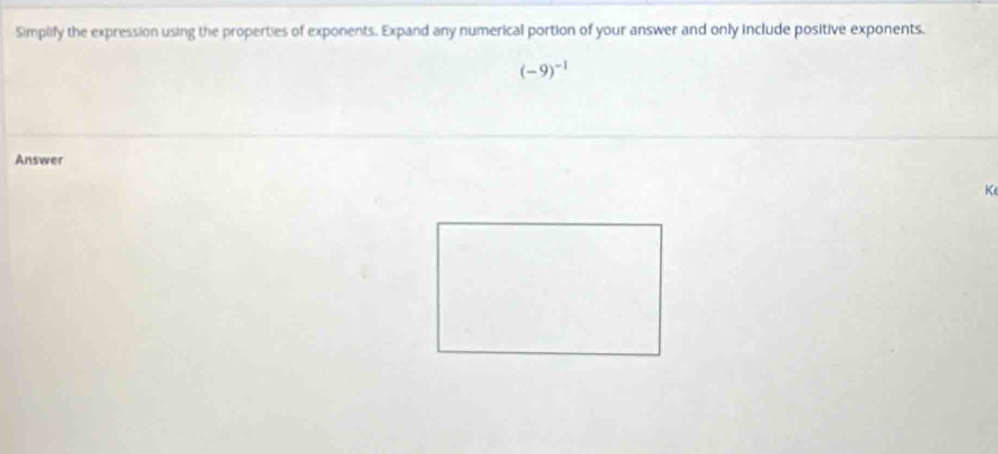 Simplify the expression using the properties of exponents. Expand any numerical portion of your answer and only include positive exponents.
(-9)^-1
Answer
K