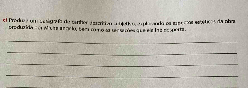 Produza um parágrafo de caráter descritivo subjetivo, explorando os aspectos estéticos da obra 
produzida por Michelangelo, bem como as sensações que ela lhe desperta. 
_ 
_ 
_ 
_