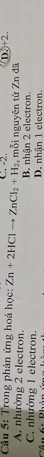 Trong phản ứng hoá học: Zn+2HClto ZnCl_2+H_2 C. -2.
D. +2
A. nhường 2 electron.
, mỗi nguyên tử Zn đã
C. nhường 1 electron.
B. nhận 2 electron.
C . D L
D. nhận 1 electron.