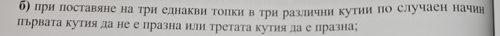 б) при поставяне на три елнакви топки втри различни кутии по случаен начин 
пьрвата кутия да не е празна или третата кутия да е празна;