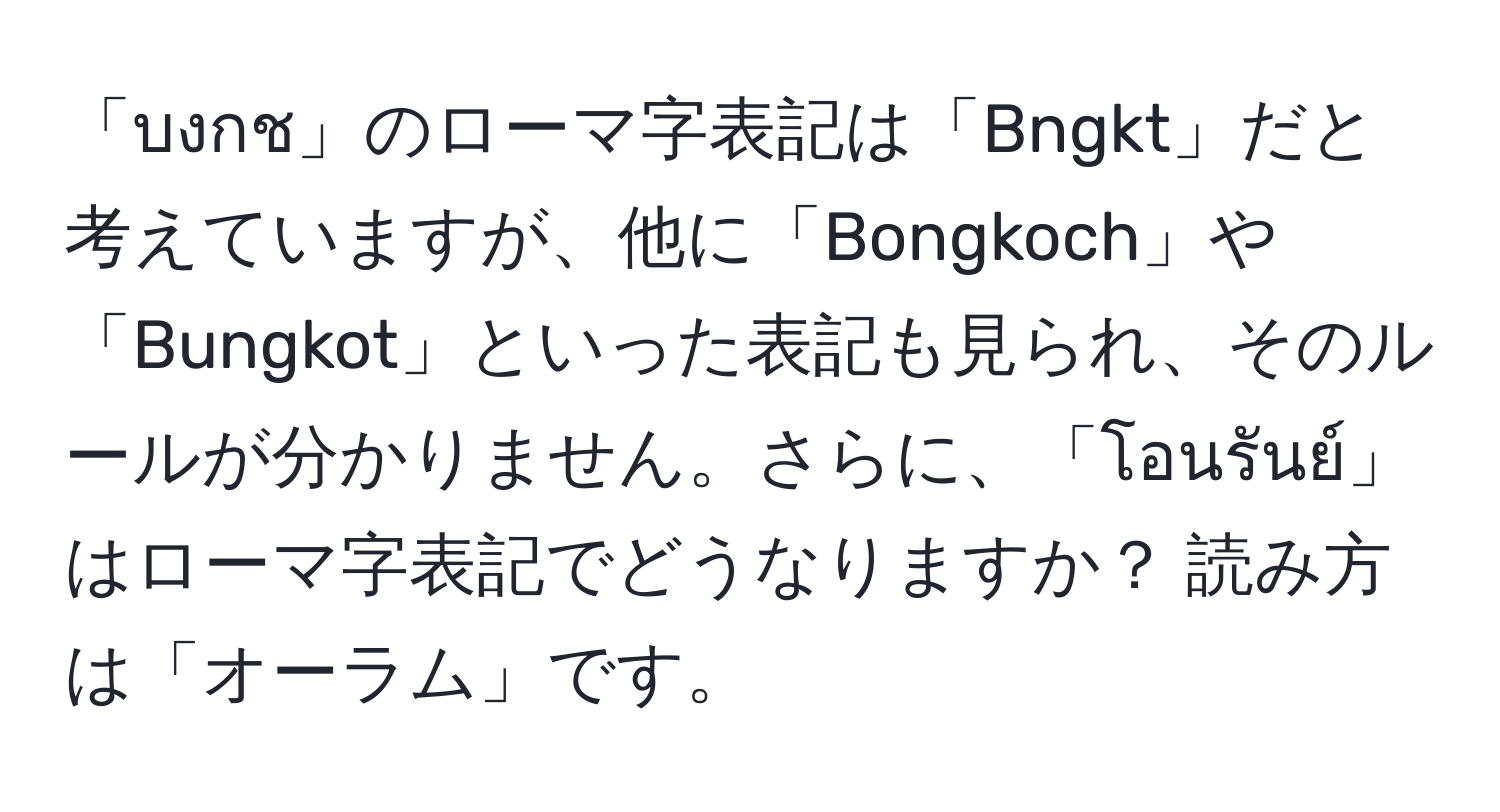 「บงกช」のローマ字表記は「Bngkt」だと考えていますが、他に「Bongkoch」や「Bungkot」といった表記も見られ、そのルールが分かりません。さらに、「โอนรันย์」はローマ字表記でどうなりますか？ 読み方は「オーラム」です。