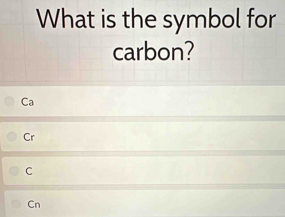 What is the symbol for
carbon?
Ca
Cr
C
Cn